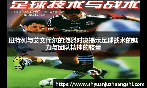 班特列与艾文代尔的激烈对决揭示足球战术的魅力与团队精神的较量